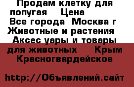 Продам клетку для попугая. › Цена ­ 3 000 - Все города, Москва г. Животные и растения » Аксесcуары и товары для животных   . Крым,Красногвардейское